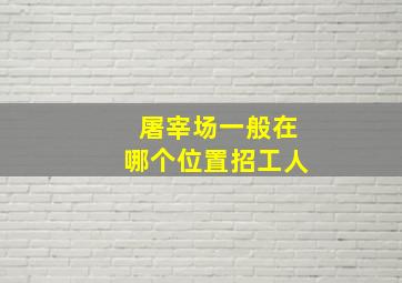 屠宰场一般在哪个位置招工人