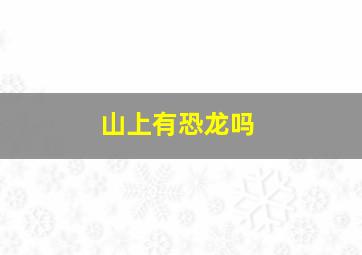 山上有恐龙吗