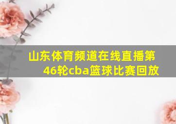 山东体育频道在线直播第46轮cba篮球比赛回放