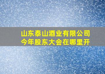 山东泰山酒业有限公司今年股东大会在哪里开