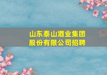 山东泰山酒业集团股份有限公司招聘