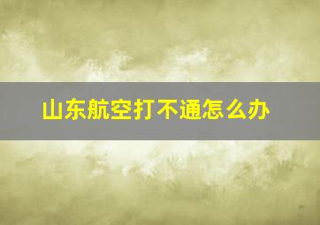 山东航空打不通怎么办