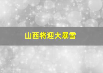 山西将迎大暴雪