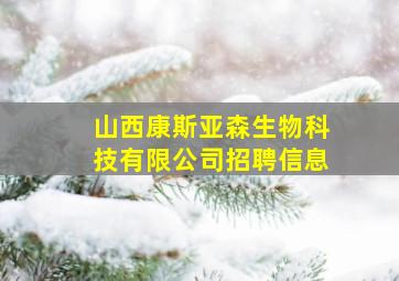 山西康斯亚森生物科技有限公司招聘信息