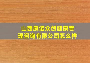 山西康诺众创健康管理咨询有限公司怎么样