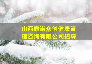 山西康诺众创健康管理咨询有限公司招聘