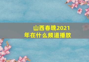 山西春晚2021年在什么频道播放