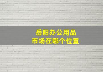 岳阳办公用品市场在哪个位置