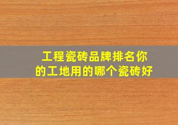 工程瓷砖品牌排名你的工地用的哪个瓷砖好