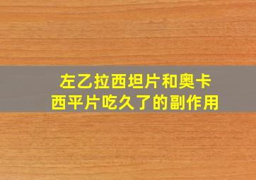 左乙拉西坦片和奥卡西平片吃久了的副作用