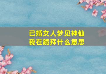 已婚女人梦见神仙我在跪拜什么意思