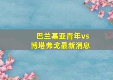 巴兰基亚青年vs博塔弗戈最新消息