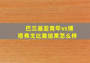 巴兰基亚青年vs博塔弗戈比赛结果怎么样