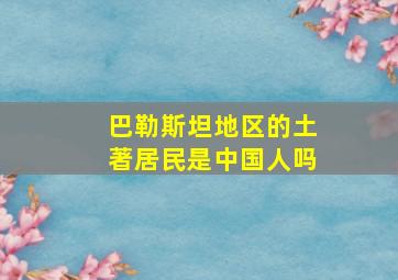 巴勒斯坦地区的土著居民是中国人吗