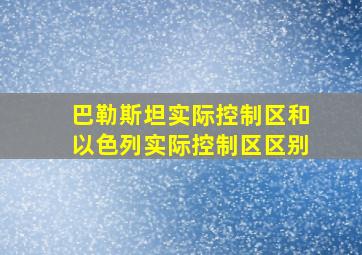 巴勒斯坦实际控制区和以色列实际控制区区别