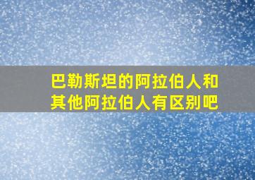 巴勒斯坦的阿拉伯人和其他阿拉伯人有区别吧