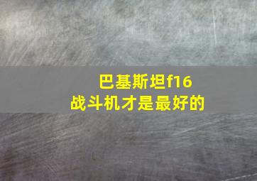 巴基斯坦f16战斗机才是最好的