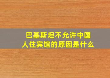 巴基斯坦不允许中国人住宾馆的原因是什么