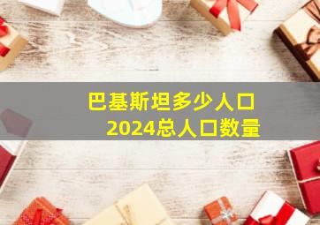 巴基斯坦多少人口2024总人口数量