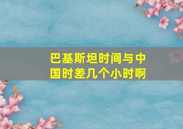 巴基斯坦时间与中国时差几个小时啊