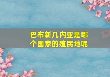 巴布新几内亚是哪个国家的殖民地呢