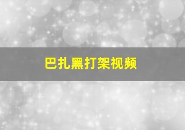 巴扎黑打架视频