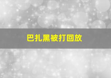 巴扎黑被打回放