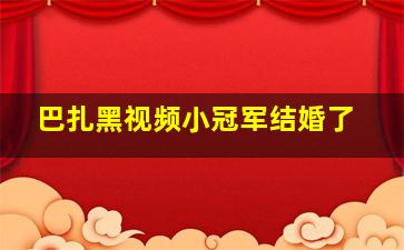 巴扎黑视频小冠军结婚了