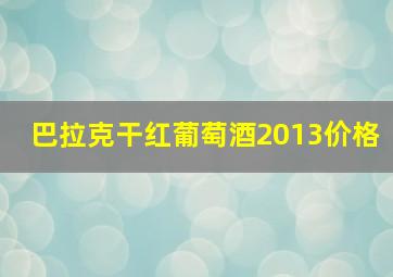 巴拉克干红葡萄酒2013价格