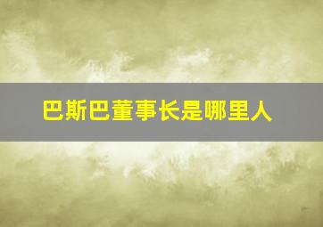 巴斯巴董事长是哪里人