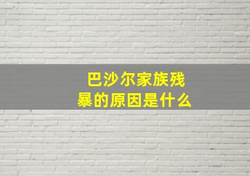 巴沙尔家族残暴的原因是什么