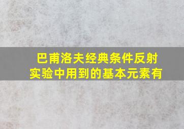 巴甫洛夫经典条件反射实验中用到的基本元素有