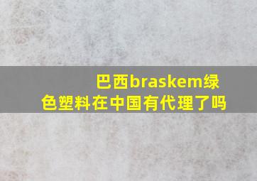 巴西braskem绿色塑料在中国有代理了吗