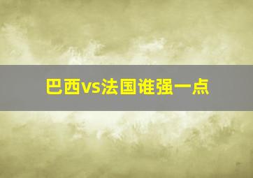 巴西vs法国谁强一点