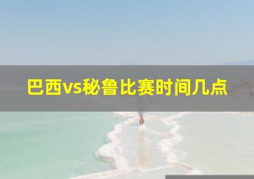 巴西vs秘鲁比赛时间几点