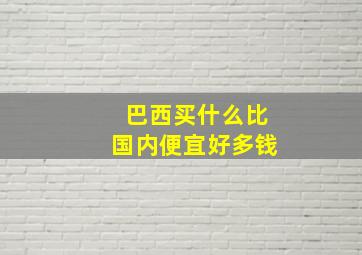 巴西买什么比国内便宜好多钱