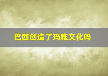 巴西创造了玛雅文化吗