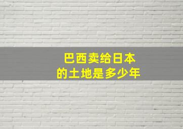 巴西卖给日本的土地是多少年