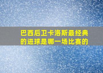 巴西后卫卡洛斯最经典的进球是哪一场比赛的