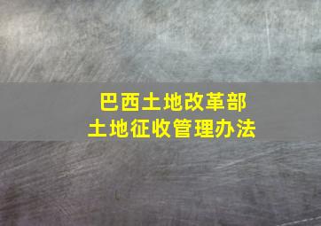 巴西土地改革部土地征收管理办法