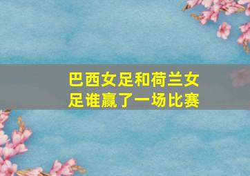 巴西女足和荷兰女足谁赢了一场比赛