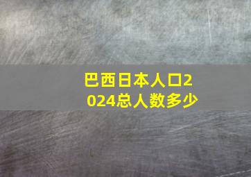 巴西日本人口2024总人数多少