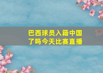 巴西球员入籍中国了吗今天比赛直播