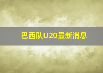 巴西队U20最新消息