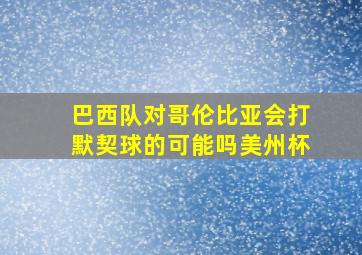 巴西队对哥伦比亚会打默契球的可能吗美州杯