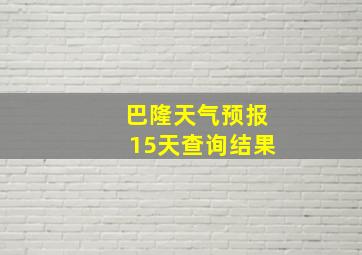 巴隆天气预报15天查询结果