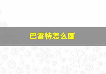 巴雪特怎么画