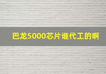 巴龙5000芯片谁代工的啊