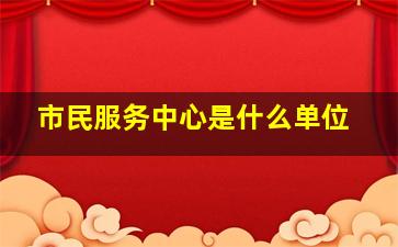 市民服务中心是什么单位