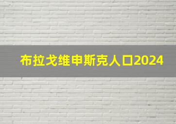 布拉戈维申斯克人口2024